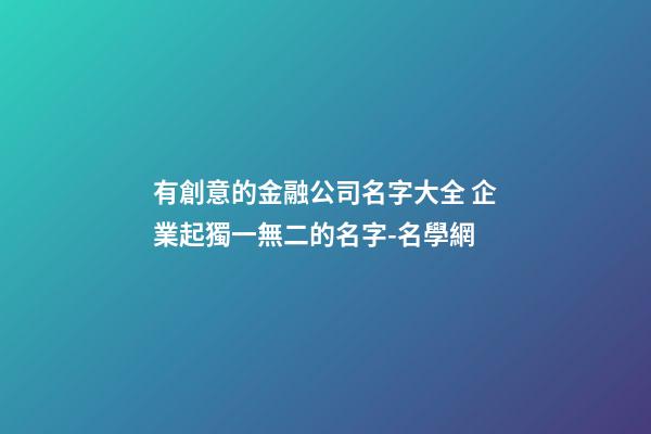 有創意的金融公司名字大全 企業起獨一無二的名字-名學網-第1張-公司起名-玄機派